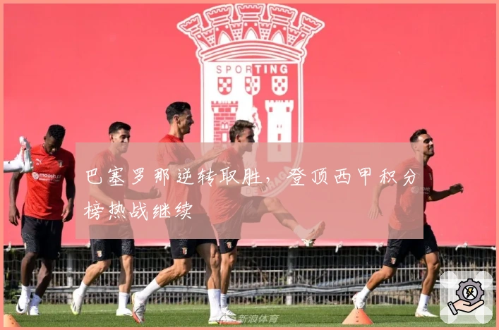 巴塞罗那逆转取胜，登顶西甲积分榜热战继续