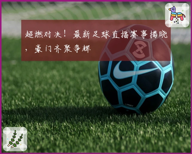 超燃对决！最新足球直播赛事揭晓，豪门齐聚争辉