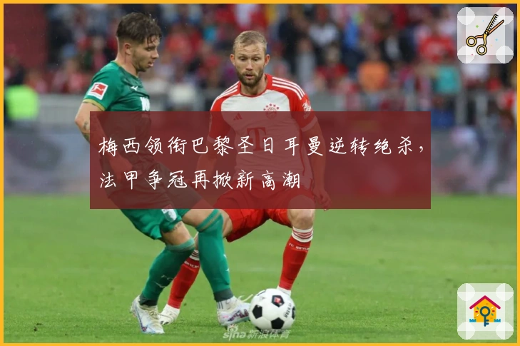 梅西领衔巴黎圣日耳曼逆转绝杀，法甲争冠再掀新高潮