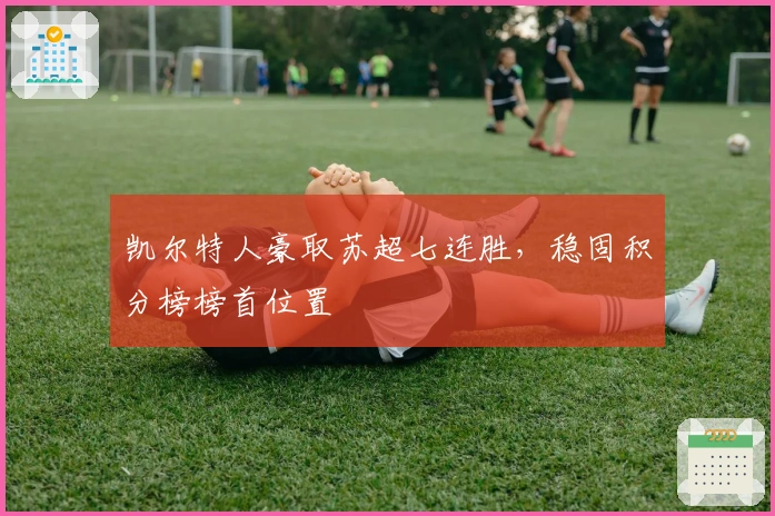 凯尔特人豪取苏超七连胜，稳固积分榜榜首位置