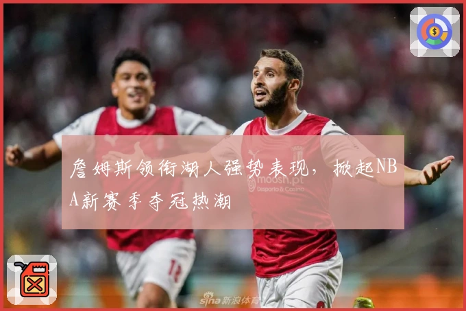 詹姆斯领衔湖人强势表现，掀起NBA新赛季夺冠热潮