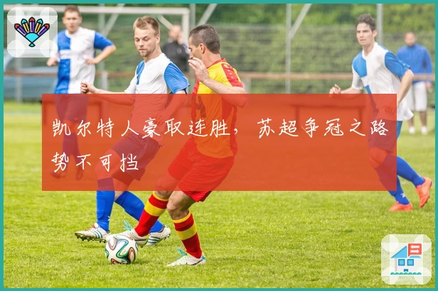 凯尔特人豪取连胜，苏超争冠之路势不可挡