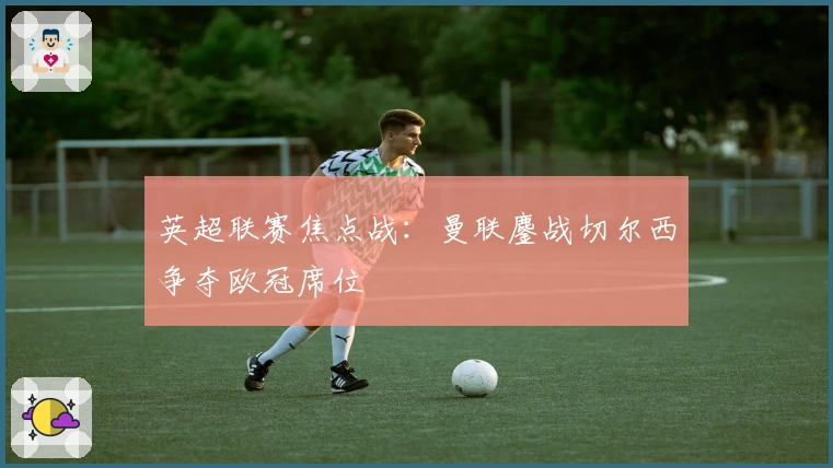 英超联赛焦点战：曼联鏖战切尔西争夺欧冠席位