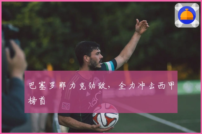 巴塞罗那力克劲敌,全力冲击西甲榜首