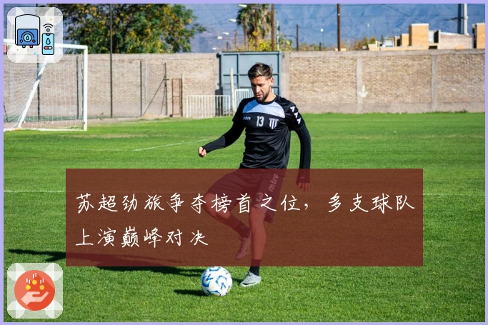 苏超劲旅争夺榜首之位，多支球队上演巅峰对决