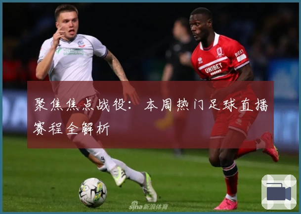 聚焦焦点战役:本周热门足球直播赛程全解析