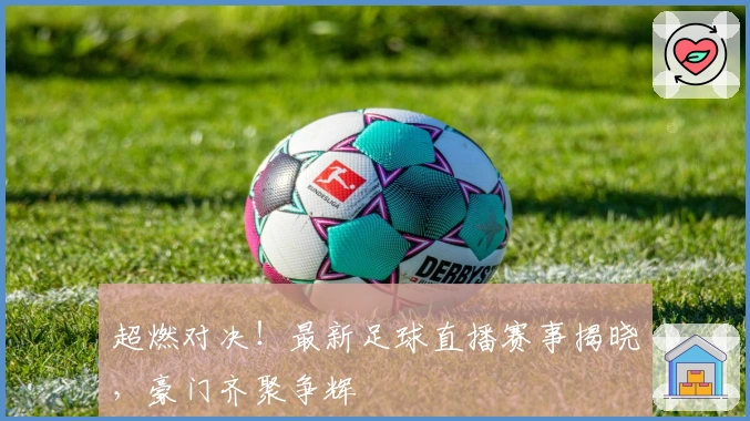 超燃对决！最新足球直播赛事揭晓，豪门齐聚争辉