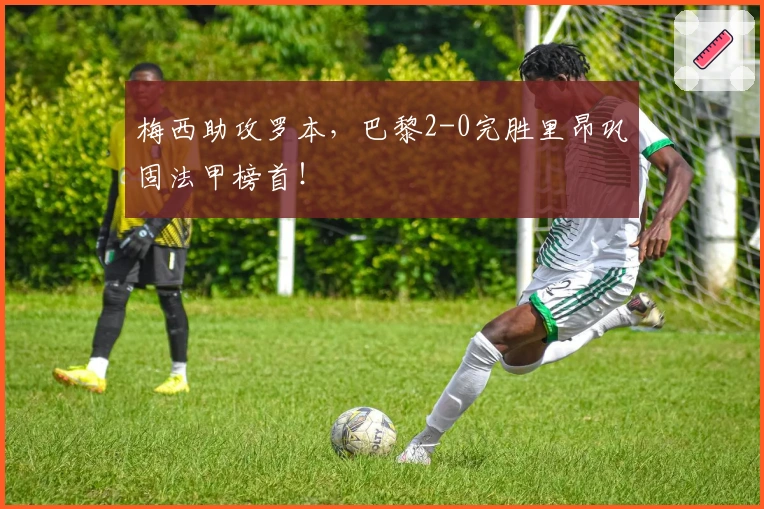 梅西助攻罗本，巴黎2-0完胜里昂巩固法甲榜首！