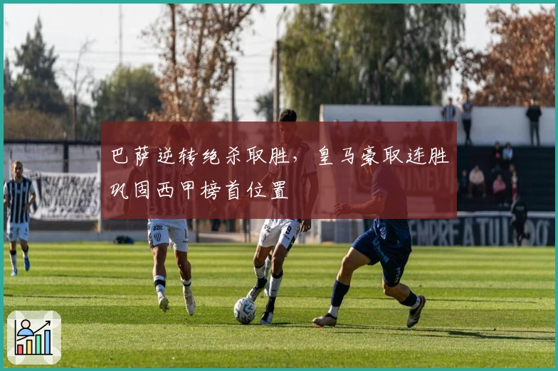 巴萨逆转绝杀取胜，皇马豪取连胜巩固西甲榜首位置