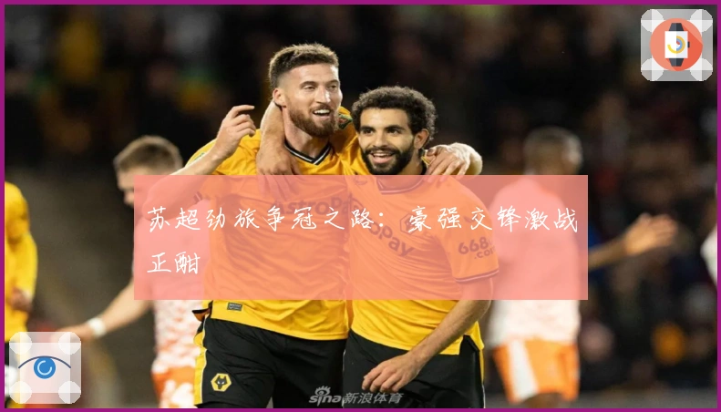 苏超劲旅争冠之路：豪强交锋激战正酣