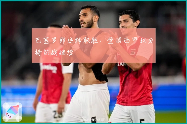 巴塞罗那逆转取胜，登顶西甲积分榜热战继续