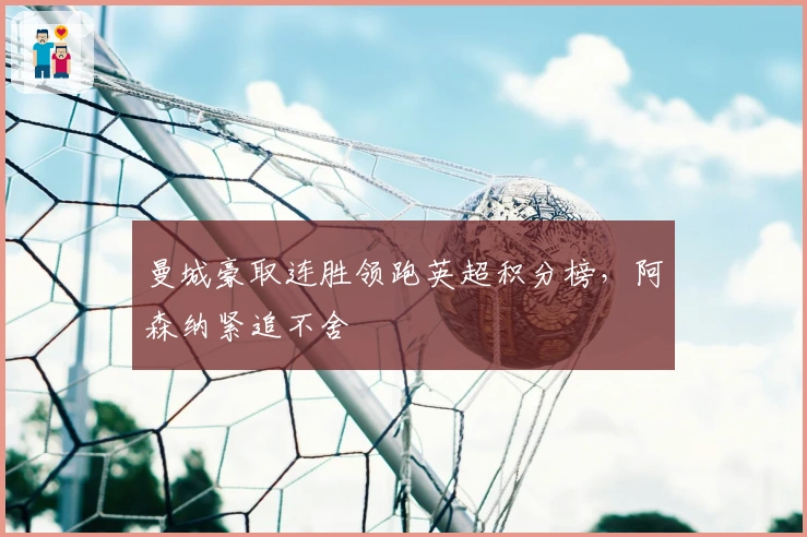 曼城豪取连胜领跑英超积分榜，阿森纳紧追不舍