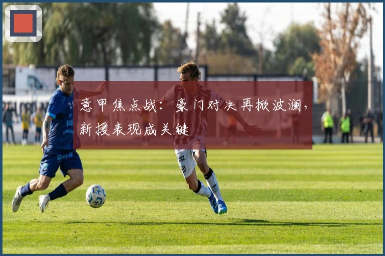 意甲焦点战：豪门对决再掀波澜，新援表现成关键