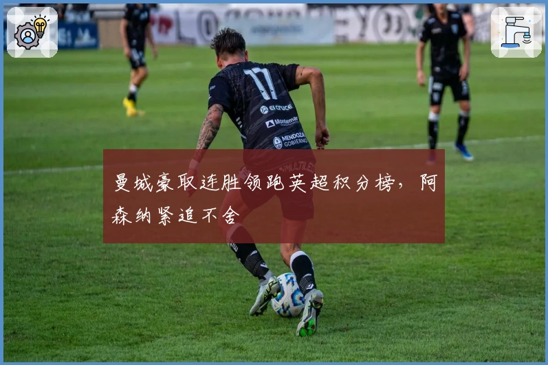 曼城豪取连胜领跑英超积分榜，阿森纳紧追不舍